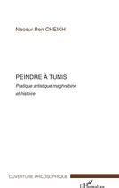 Couverture du livre « Peindre à Tunis ; pratique artistique maghrébine et histoire » de Naceur Ben Cheikh aux éditions L'harmattan