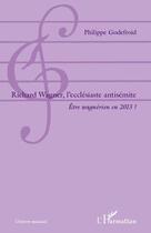 Couverture du livre « Richard Wagner, l'ecclésiaste antisémite ; être wagnérien en 2013 ? » de Philippe Godefroid aux éditions Editions L'harmattan