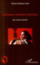 Couverture du livre « Littérature féminine ivoirienne ; une écriture plurielle » de Viviane Gbadou Uetto aux éditions L'harmattan