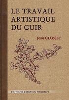 Couverture du livre « Le travail artistique du cuir » de Jean Closset aux éditions Emotion Primitive