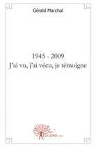 Couverture du livre « 1945 - 2009 j'ai vu, j'ai vecu, je temoigne » de Marchal Gerald aux éditions Edilivre