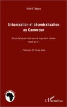 Couverture du livre « Urbanisation et décentralisation au Cameroun ; essai d'analyse historique de la gestion urbaine (1900-2012) » de Andre Tassou aux éditions Editions L'harmattan