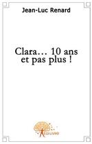 Couverture du livre « Clara...10 ans et pas plus! » de Jean-Luc Renard aux éditions Edilivre