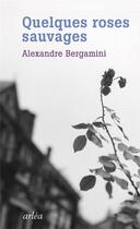 Couverture du livre « Quelques roses sauvages » de Alexandre Bergamini aux éditions Arlea