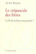 Couverture du livre « Le crepuscule des freres - la fin de la franc-maconnerie ? » de Alain Bauer aux éditions Table Ronde