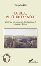 Couverture du livre « La ville, un défi du XXI siècle ; essais sur les enjeux de developpement urbain en Afrique » de Thierry Bangui aux éditions L'harmattan