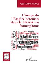 Couverture du livre « L'image de l'Empire ottoman dans la littérature francophone » de Ayse Tomat Yilmaz aux éditions L'harmattan