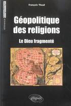 Couverture du livre « Geopolitique des religions - le dieu fragmente » de Francois Thual aux éditions Ellipses