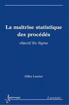 Couverture du livre « La maîtrise statistique des procédés ; objectif six sigma » de Gilles Lasnier aux éditions Hermes Science Publications