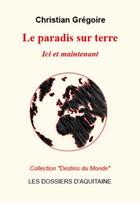 Couverture du livre « Le paradis sur terre ; ici et maintenant » de Christian Gregoire aux éditions Dossiers D'aquitaine