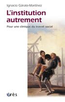 Couverture du livre « L'institution autrement ; pour une clinique du travail social » de Ignacio Garate-Martinez aux éditions Eres