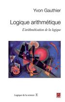 Couverture du livre « Logique arithmétique ; l'arithmétisation de la logique » de Gauthier Yvon aux éditions Les Presses De L'universite Laval (pul)