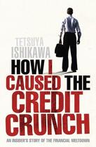 Couverture du livre « How I Caused the Credit Crunch ; An Insider's Story of the Financial Meltdown » de Tetsuya Ishikawa aux éditions Icon Books