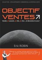 Couverture du livre « Objectif ventes ; Vendez + souvent, plus vite, plus cher... et décrochez la Lune » de Eric Robin aux éditions Books On Demand