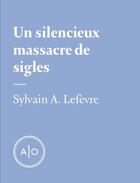 Couverture du livre « Un silencieux massacre de sigles » de Sylvain A. Lefevre aux éditions Atelier 10