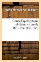Couverture du livre « Cours d'apologetique chretienne : annee 1881-1882 » de Broglie A-T. aux éditions Hachette Bnf