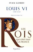 Couverture du livre « Les rois qui ont fait la France ; Louis VI, 1108-1137, père de Louis VII » de Ivan Gobry aux éditions Pygmalion