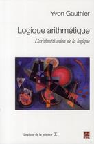 Couverture du livre « Logique arithmétique ; l'arithmétisation de la logique » de Yvon Gauthier aux éditions Presses De L'universite De Laval