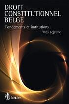 Couverture du livre « Droit constitutionnel belge ; fondements et institutions » de Yves Lejeune aux éditions Larcier