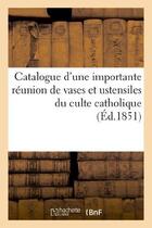 Couverture du livre « Catalogue d'une importante reunion de vases et ustensiles du culte catholique tels que croix - , rel » de  aux éditions Hachette Bnf