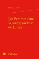 Couverture du livre « Les femmes dans la correspondance de Luther » de Matthieu Arnold aux éditions Classiques Garnier