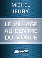 Couverture du livre « Le village au centre du monde » de Michel Jeury aux éditions Brage