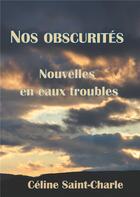 Couverture du livre « Nos obscurites - nouvelles en eaux troubles » de Celine Saint-Charle aux éditions Books On Demand