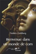 Couverture du livre « Bienvenue dans un monde de com » de Goldberg Frederic aux éditions Edilivre