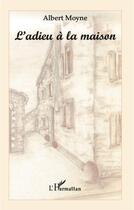 Couverture du livre « L'ADIEU À LA MAISON » de Albert Moyne aux éditions L'harmattan