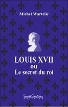 Couverture du livre « Louis XVII ou le secret du roi » de Michel Wartelle aux éditions Louise Courteau