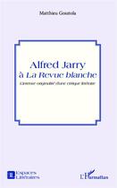 Couverture du livre « Alfred Jarry à la Revue blanche ; l'intense originalité d'une critique littéraire » de Matthieu Gosztola aux éditions Editions L'harmattan