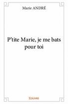 Couverture du livre « P'tite Marie, je me bats pour toi » de Marie Andre aux éditions Edilivre