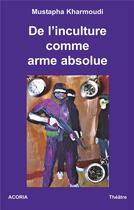 Couverture du livre « De l'inculture comme arme absolue ; théâtre » de Mustapha Kharmoudi aux éditions Acoria