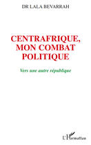 Couverture du livre « Centrafrique, mon combat politique ; vers une autre république » de Lala Bevarrah aux éditions Editions L'harmattan