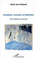 Couverture du livre « Grandeur, sexisme et infortune ; des femmes au travail » de Marie José Hubaud aux éditions L'harmattan