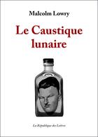 Couverture du livre « Le caustique lunaire » de Malcolm Lowry aux éditions Republique Des Lettres
