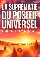 Couverture du livre « La suprématie du positif universel enfin humanisée » de Jacques Lhonnet aux éditions Le Lys Bleu