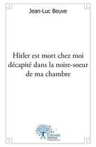 Couverture du livre « Hitler est mort chez moi decapite dans la noire soeur de ma chambre » de Jean-Luc Beuve aux éditions Edilivre