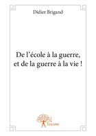 Couverture du livre « De l'école à la guerre, et de la guerre à la vie ! » de Didier Brigand aux éditions Editions Edilivre