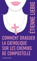 Couverture du livre « Comment draguer la catholique sur les chemins de Compostelle » de Etienne Liebig aux éditions La Musardine