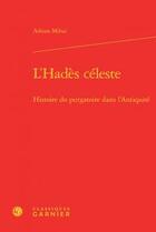 Couverture du livre « L'Hadès céleste ; histoire du purgatoire dans l'Antiquité » de Adrian Mihai aux éditions Classiques Garnier