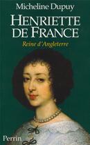 Couverture du livre « Henriette de France, reine d'Angleterre » de Micheline Dupuy aux éditions Perrin