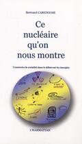 Couverture du livre « Ce nucleaire qu'on nous montre - construire la socialite dans le debat sur les energies » de Bertrand Cabedoche aux éditions Editions L'harmattan