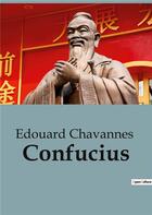 Couverture du livre « Confucius : Une notice biographique de Edouard Chavannes sur Confucius et le confucianisme » de Edouard Chavannes aux éditions Shs Editions