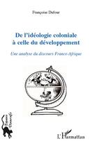 Couverture du livre « De l'idéologie coloniale à celle du développement ; une analyse du discours France-Afrique » de Francoise Dufour aux éditions Editions L'harmattan