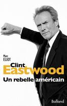 Couverture du livre « Clint Eastwood, un rebelle américain » de Marc Eliot aux éditions Balland