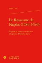 Couverture du livre « Le Royaume de Naples (1580-1620) ; économie, monnaie et finance à l'époque d'Antonio Serra » de Andre Tiran aux éditions Classiques Garnier