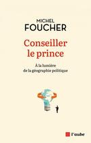 Couverture du livre « Conseiller le prince : à la lumière de la géographie politique » de Michel Foucher aux éditions Editions De L'aube