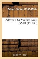 Couverture du livre « Adresse a sa majeste louis xviii » de Cobbett William aux éditions Hachette Bnf