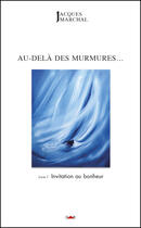 Couverture du livre « Au-delà des murmures...  t.1 ; invitation au bonheur » de Jacques Marchal aux éditions Cleopas